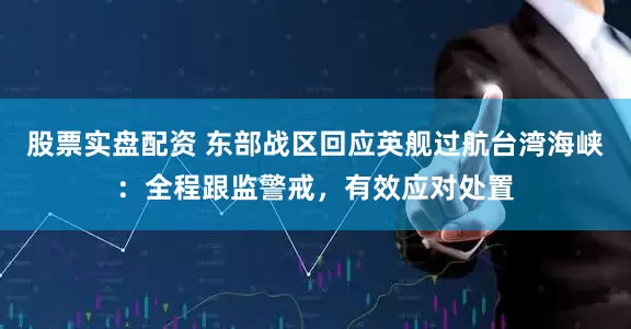 股票实盘配资 东部战区回应英舰过航台湾海峡：全程跟监警戒，有效应对处置