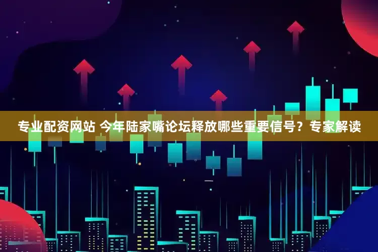 专业配资网站 今年陆家嘴论坛释放哪些重要信号？专家解读
