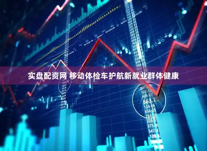 实盘配资网 移动体检车护航新就业群体健康