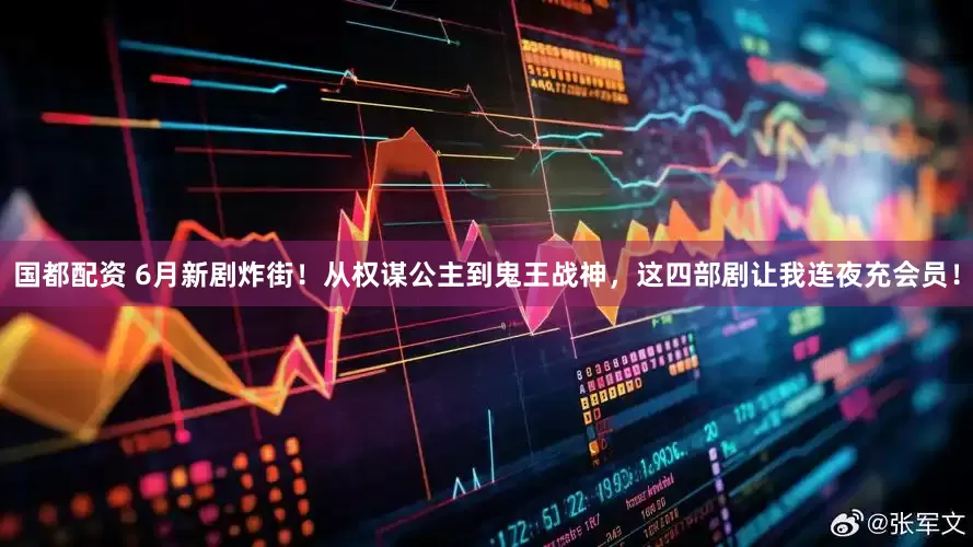 国都配资 6月新剧炸街！从权谋公主到鬼王战神，这四部剧让我连夜充会员！