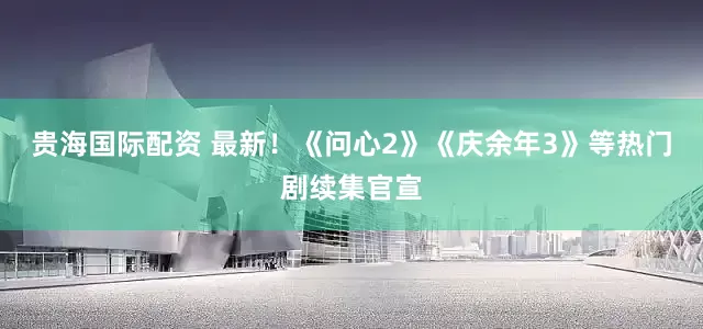 贵海国际配资 最新！《问心2》《庆余年3》等热门剧续集官宣