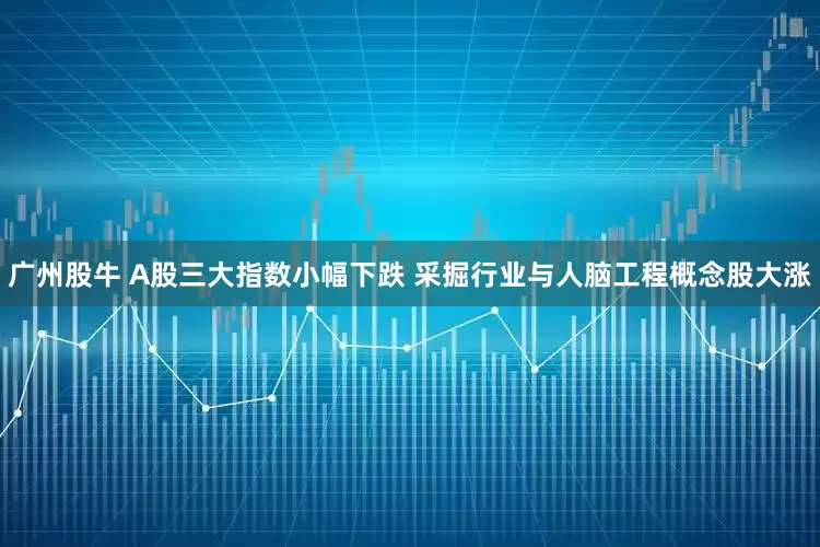 广州股牛 A股三大指数小幅下跌 采掘行业与人脑工程概念股大涨