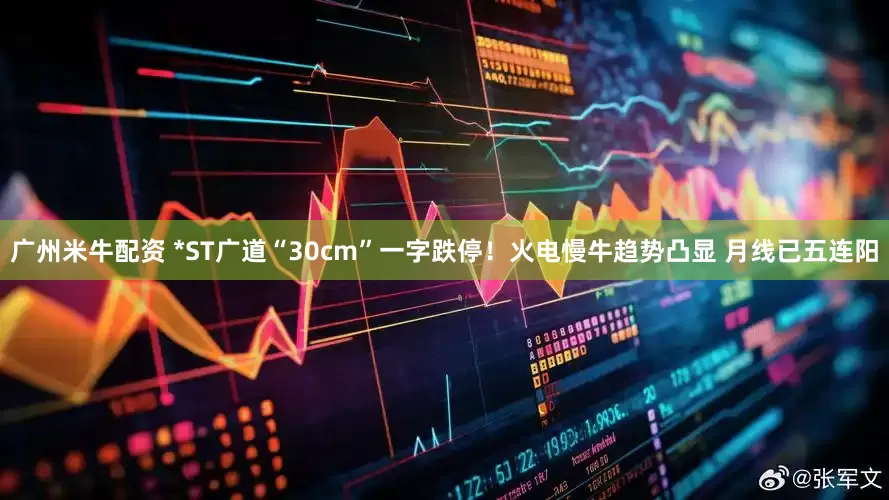 广州米牛配资 *ST广道“30cm”一字跌停！火电慢牛趋势凸显 月线已五连阳