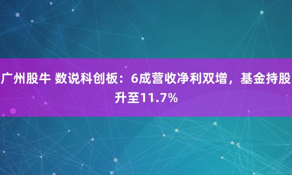 广州股牛 数说科创板：6成营收净利双增，基金持股升至11.7%