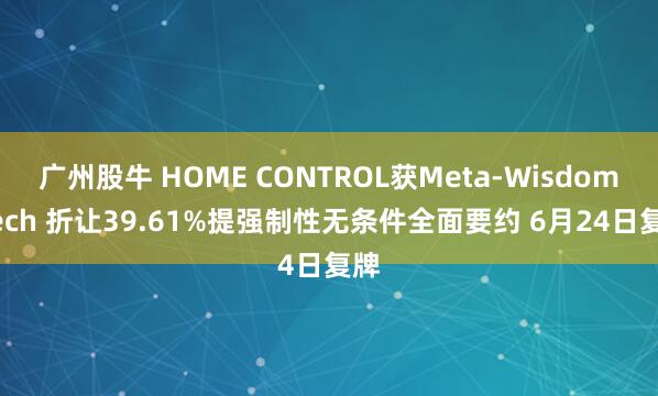 广州股牛 HOME CONTROL获Meta-Wisdom Tech 折让39.61%提强制性无条件全面要约 6月24日复牌