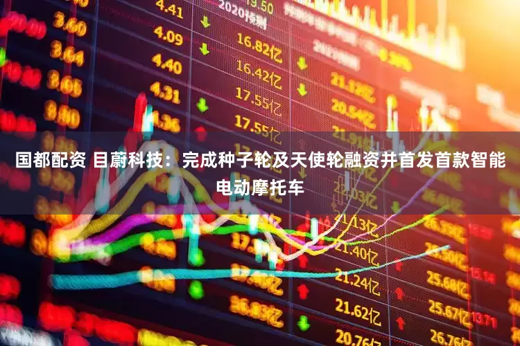 国都配资 目蔚科技：完成种子轮及天使轮融资并首发首款智能电动摩托车