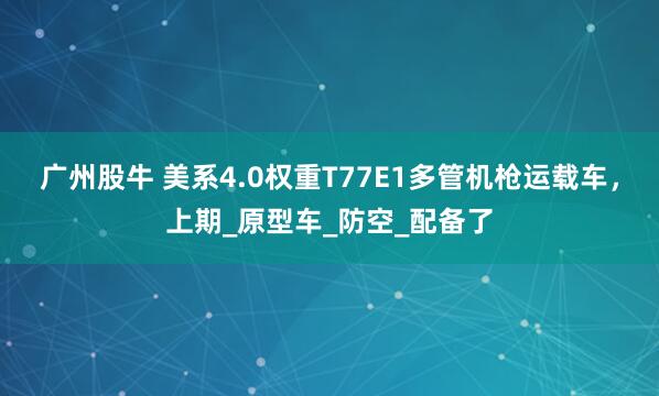 广州股牛 美系4.0权重T77E1多管机枪运载车，上期_原型车_防空_配备了