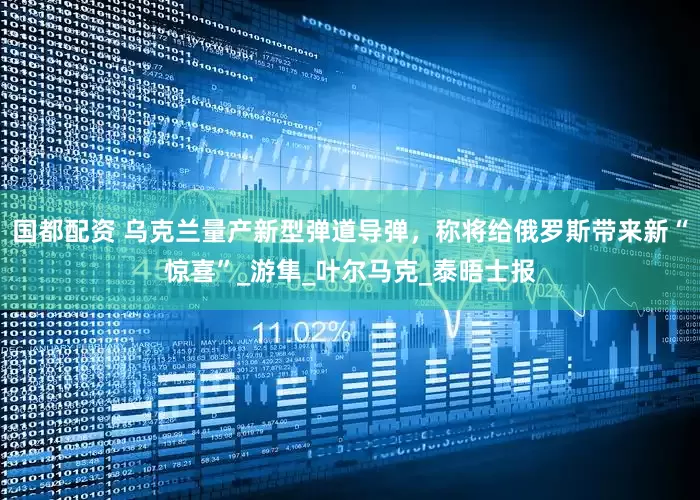 国都配资 乌克兰量产新型弹道导弹，称将给俄罗斯带来新“惊喜”_游隼_叶尔马克_泰晤士报