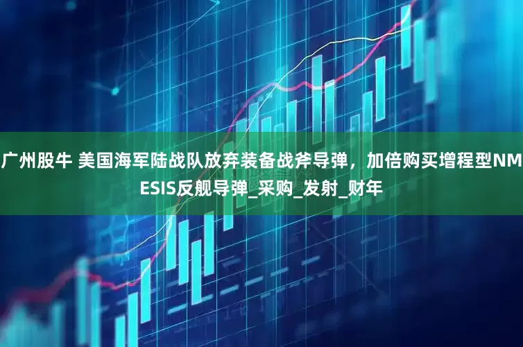 广州股牛 美国海军陆战队放弃装备战斧导弹，加倍购买增程型NMESIS反舰导弹_采购_发射_财年