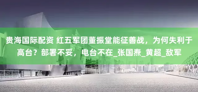贵海国际配资 红五军团董振堂能征善战，为何失利于高台？部署不妥，电台不在_张国焘_黄超_敌军