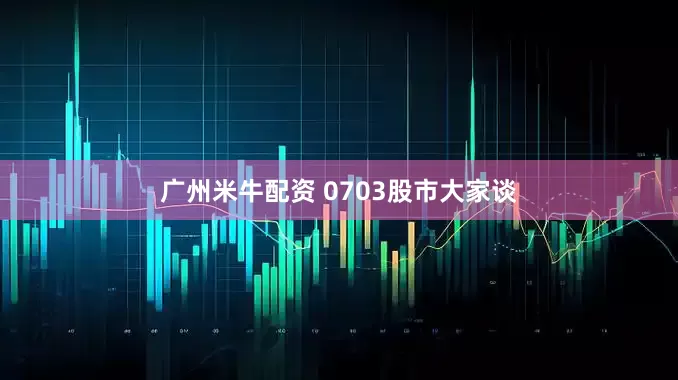 广州米牛配资 0703股市大家谈