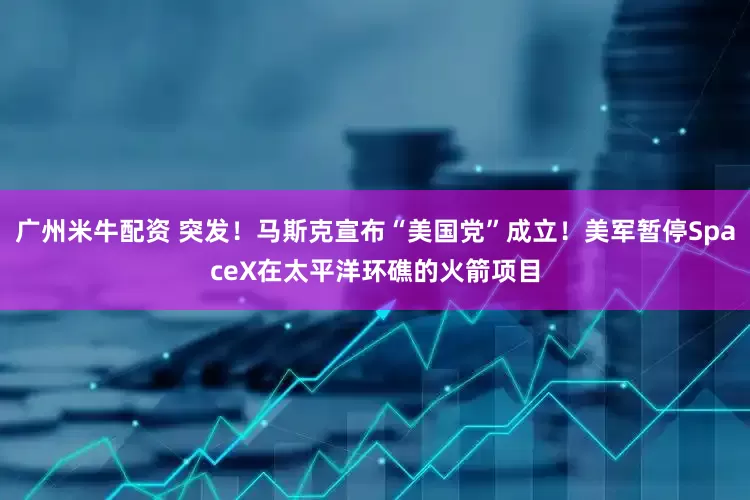广州米牛配资 突发！马斯克宣布“美国党”成立！美军暂停SpaceX在太平洋环礁的火箭项目
