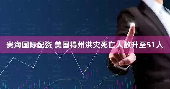贵海国际配资 美国得州洪灾死亡人数升至51人