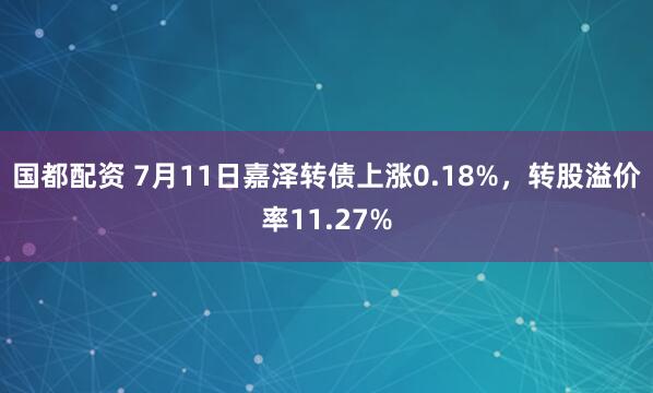 国都配资 7月11日嘉泽转债上涨0.18%，转股溢价率11.27%