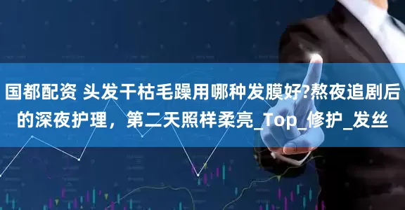 国都配资 头发干枯毛躁用哪种发膜好?熬夜追剧后的深夜护理，第二天照样柔亮_Top_修护_发丝