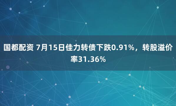 国都配资 7月15日佳力转债下跌0.91%，转股溢价率31.36%