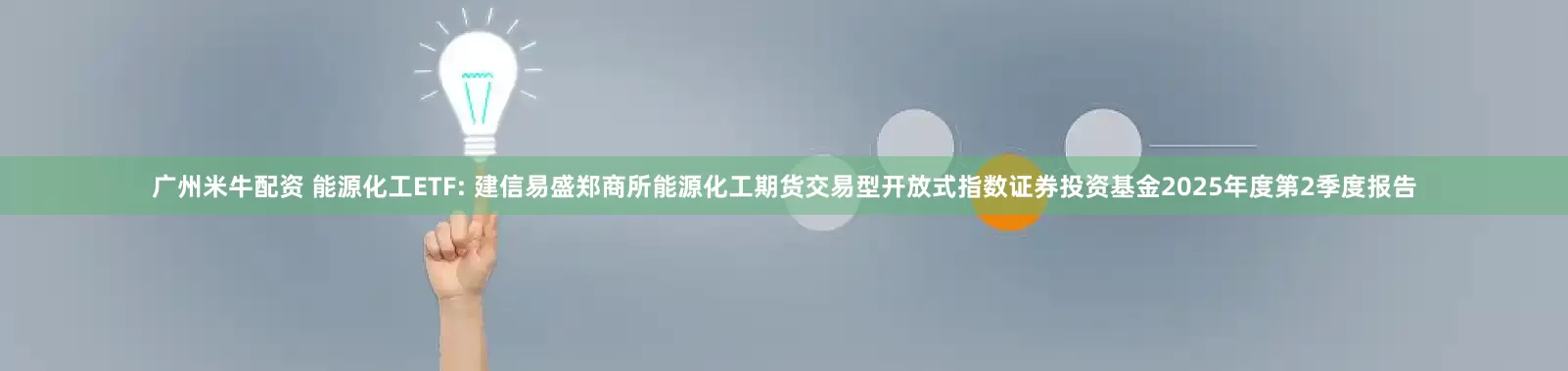 广州米牛配资 能源化工ETF: 建信易盛郑商所能源化工期货交易型开放式指数证券投资基金2025年度第2季度报告