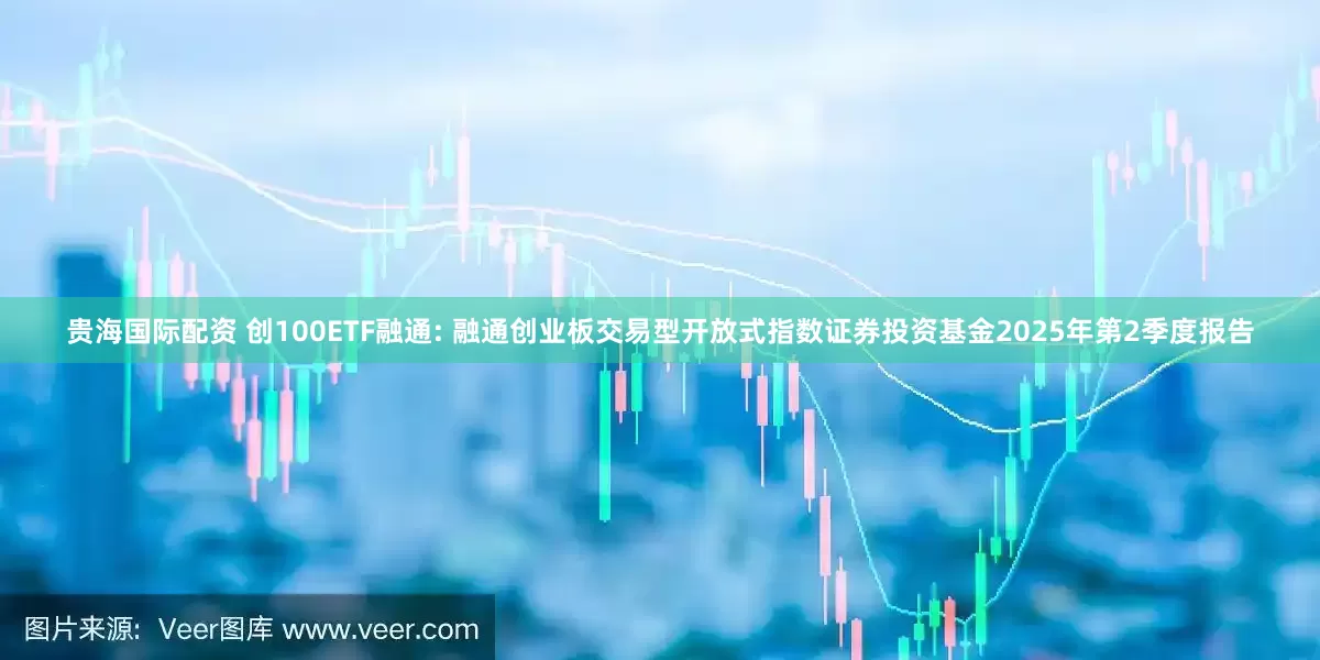 贵海国际配资 创100ETF融通: 融通创业板交易型开放式指数证券投资基金2025年第2季度报告
