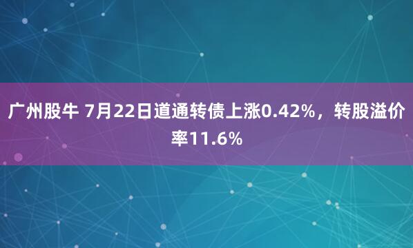 广州股牛 7月22日道通转债上涨0.42%，转股溢价率11.6%