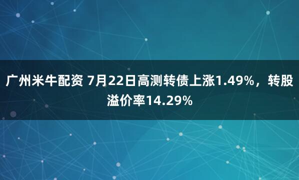 广州米牛配资 7月22日高测转债上涨1.49%，转股溢价率14.29%