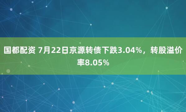 国都配资 7月22日京源转债下跌3.04%，转股溢价率8.05%