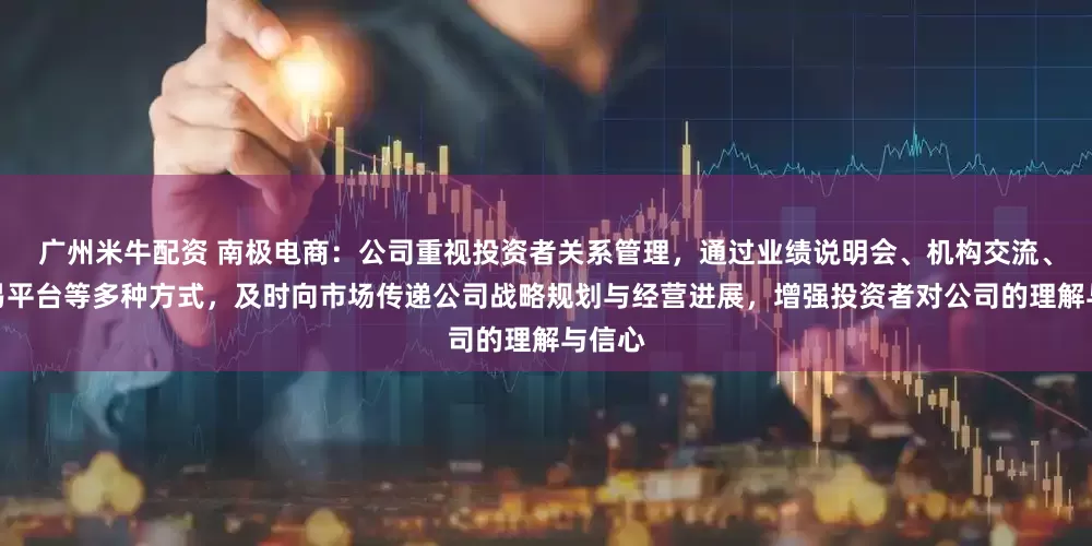 广州米牛配资 南极电商：公司重视投资者关系管理，通过业绩说明会、机构交流、互动易平台等多种方式，及时向市场传递公司战略规划与经营进展，增强投资者对公司的理解与信心