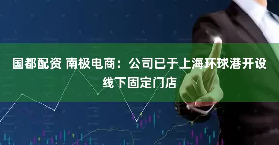国都配资 南极电商：公司已于上海环球港开设线下固定门店