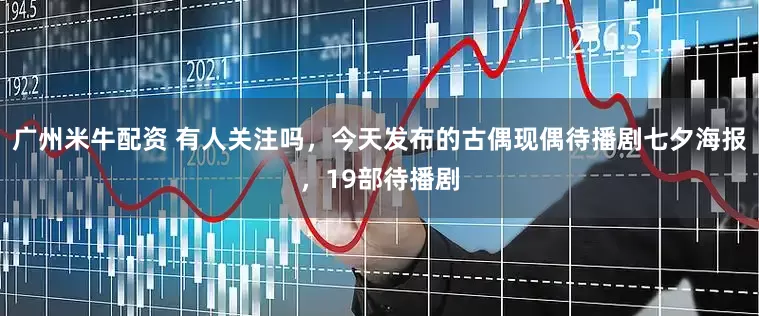 广州米牛配资 有人关注吗，今天发布的古偶现偶待播剧七夕海报，19部待播剧