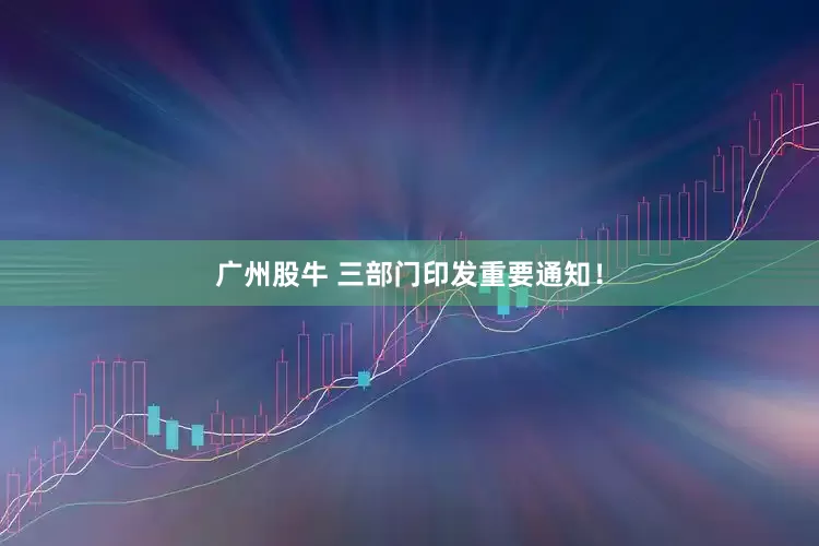 广州股牛 三部门印发重要通知！