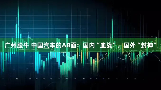 广州股牛 中国汽车的AB面：国内“血战”，国外“封神”