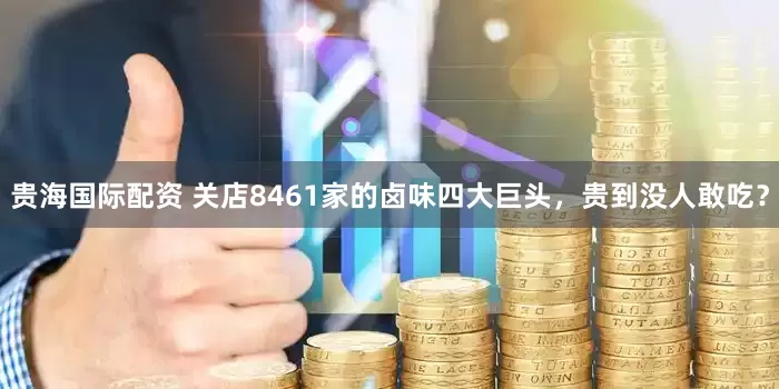 贵海国际配资 关店8461家的卤味四大巨头，贵到没人敢吃？