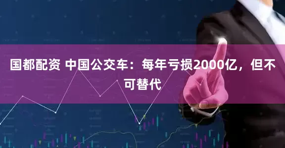 国都配资 中国公交车：每年亏损2000亿，但不可替代