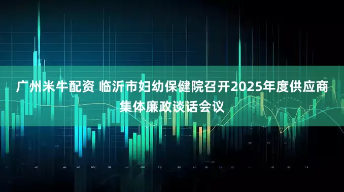 广州米牛配资 临沂市妇幼保健院召开2025年度供应商集体廉政谈话会议