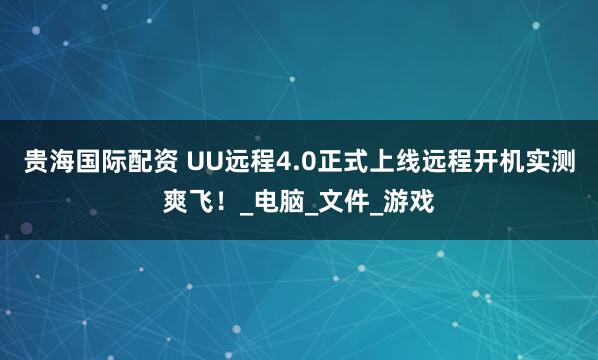 贵海国际配资 UU远程4.0正式上线远程开机实测爽飞！_电脑_文件_游戏
