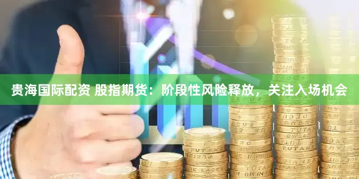 贵海国际配资 股指期货：阶段性风险释放，关注入场机会