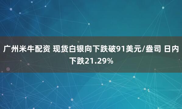 广州米牛配资 现货白银向下跌破91美元/盎司 日内下跌21.29%