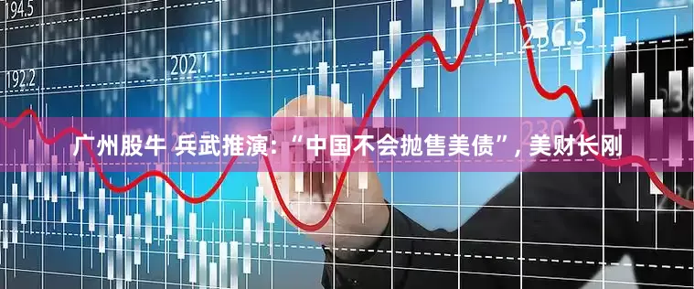 广州股牛 兵武推演: “中国不会抛售美债”, 美财长刚