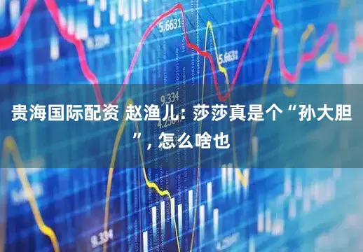 贵海国际配资 赵渔儿: 莎莎真是个“孙大胆”, 怎么啥也