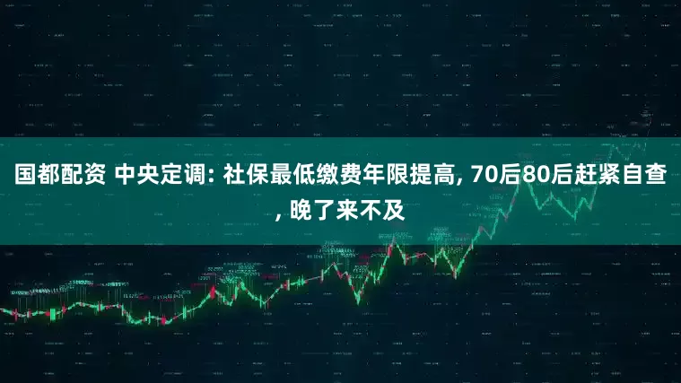国都配资 中央定调: 社保最低缴费年限提高, 70后80后赶紧自查, 晚了来不及